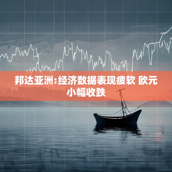 邦达亚洲:经济数据表现疲软 欧元小幅收跌