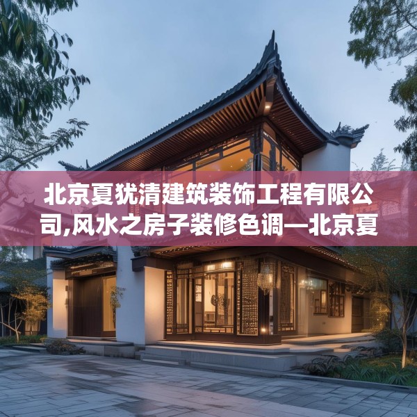 北京夏犹清建筑装饰工程有限公司,风水之房子装修色调—北京夏犹清建筑装饰工程有限公司310.a186b187c190fgy.197htyj