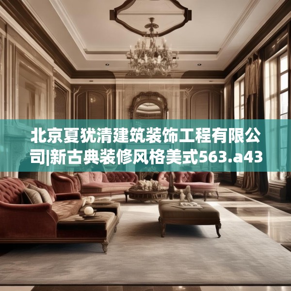 北京夏犹清建筑装饰工程有限公司|新古典装修风格美式563.a439b440c443fgy.450fds