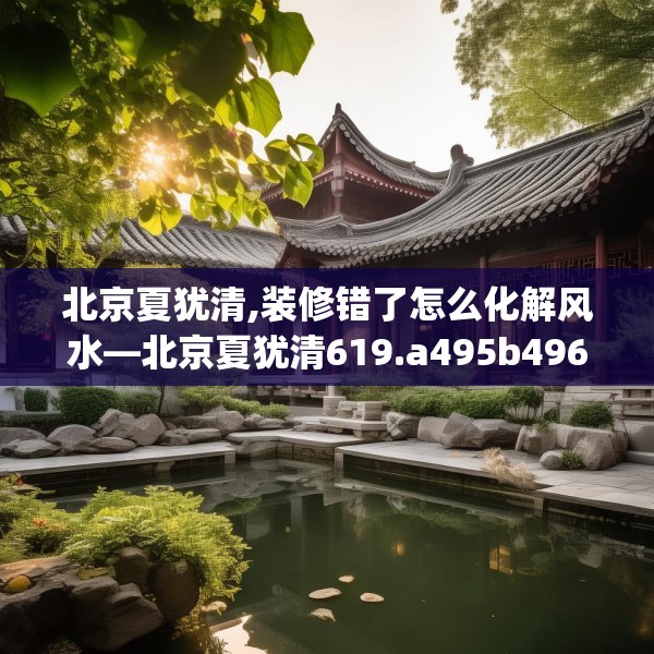 北京夏犹清,装修错了怎么化解风水—北京夏犹清619.a495b496c499fgy.506fdsfds