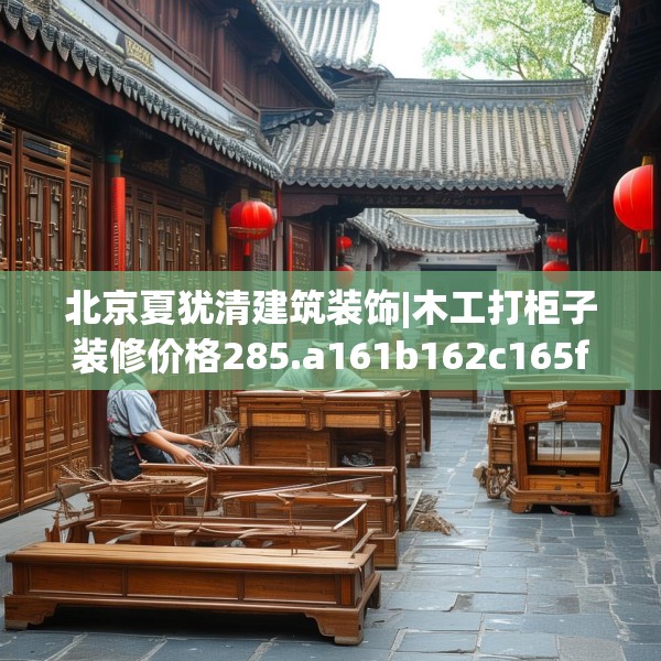 北京夏犹清建筑装饰|木工打柜子装修价格285.a161b162c165fgy.172fhsg