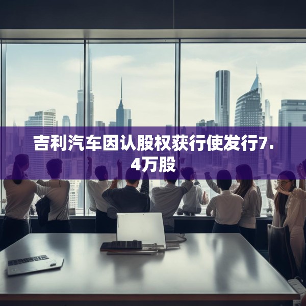 吉利汽车因认股权获行使发行7.4万股