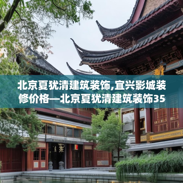 北京夏犹清建筑装饰,宜兴影城装修价格—北京夏犹清建筑装饰353.a229b230c233fgy.240cvcx