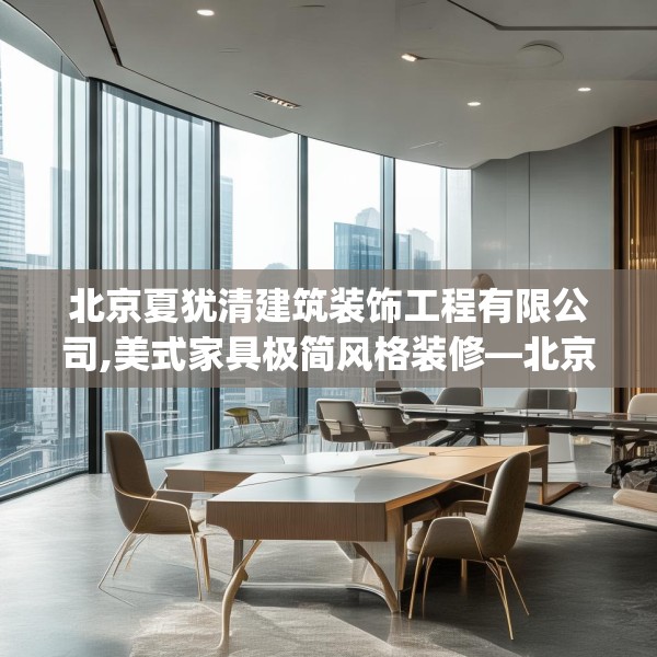 北京夏犹清建筑装饰工程有限公司,美式家具极简风格装修—北京夏犹清建筑装饰工程有限公司166.a42b43c46fgy.53htyj