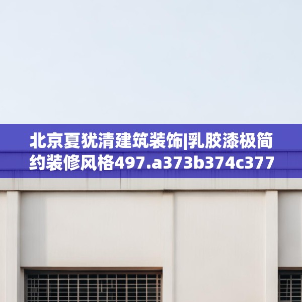 北京夏犹清建筑装饰|乳胶漆极简约装修风格497.a373b374c377fgy.384cvcx