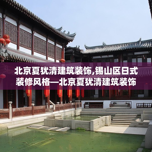北京夏犹清建筑装饰,锡山区日式装修风格—北京夏犹清建筑装饰220.a96b97c100fgy.107htyj