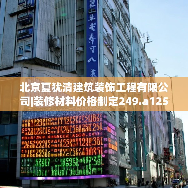 北京夏犹清建筑装饰工程有限公司|装修材料价格制定249.a125b126c129fgy.136fhsg