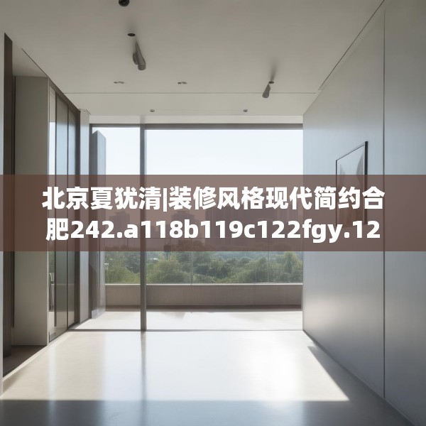 北京夏犹清|装修风格现代简约合肥242.a118b119c122fgy.129wew