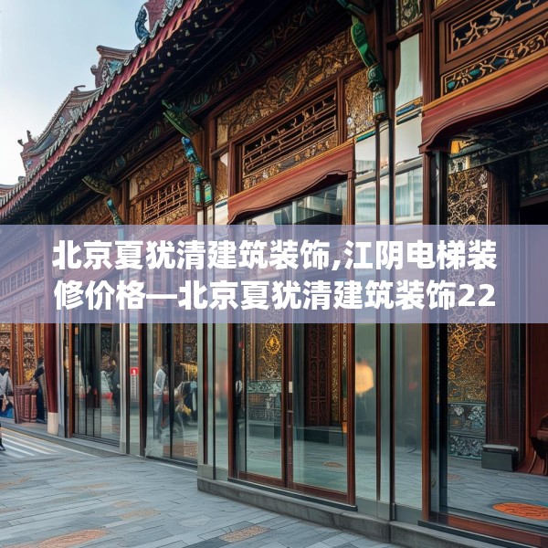 北京夏犹清建筑装饰,江阴电梯装修价格—北京夏犹清建筑装饰222.a98b99c102fgy.109dsfds