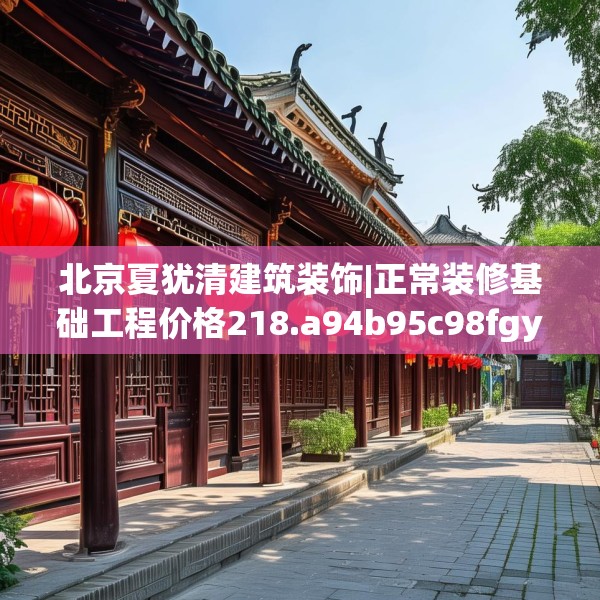 北京夏犹清建筑装饰|正常装修基础工程价格218.a94b95c98fgy.10576679