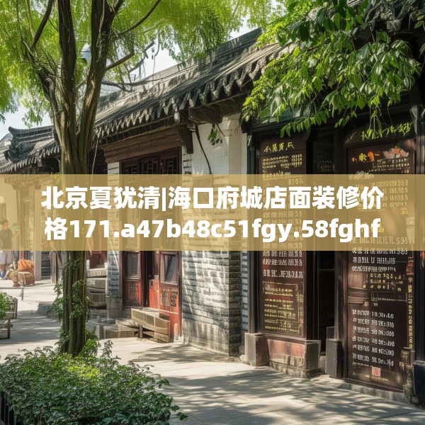 北京夏犹清|海口府城店面装修价格171.a47b48c51fgy.58fghfd