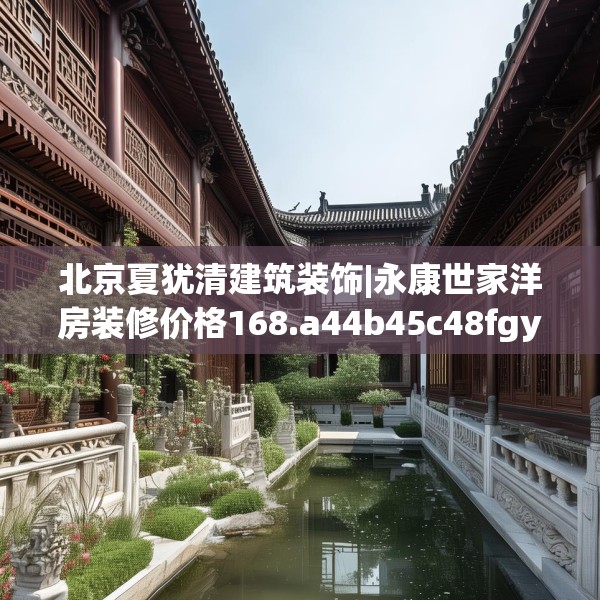 北京夏犹清建筑装饰|永康世家洋房装修价格168.a44b45c48fgy.55dsfds