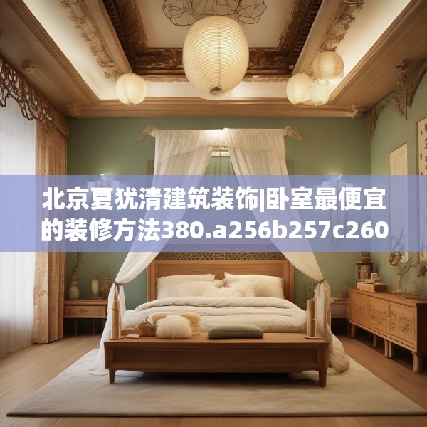 北京夏犹清建筑装饰|卧室最便宜的装修方法380.a256b257c260fgy.26776670