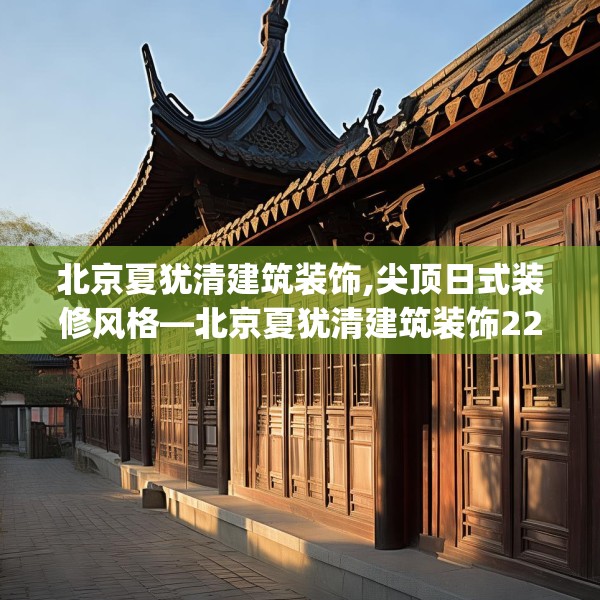 北京夏犹清建筑装饰,尖顶日式装修风格—北京夏犹清建筑装饰228.a104b105c108fgy.115lkjl