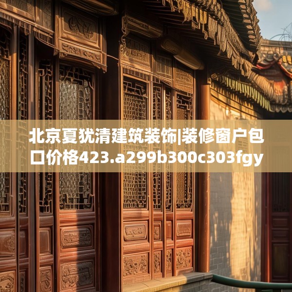 北京夏犹清建筑装饰|装修窗户包口价格423.a299b300c303fgy.310fghfd