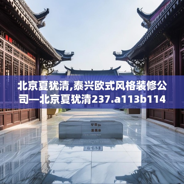 北京夏犹清,泰兴欧式风格装修公司—北京夏犹清237.a113b114c117fgy.124uyk