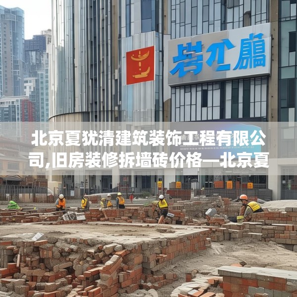 北京夏犹清建筑装饰工程有限公司,旧房装修拆墙砖价格—北京夏犹清建筑装饰工程有限公司334.a210b211c214fgy.221sdA