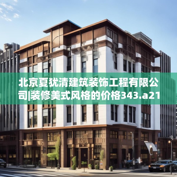 北京夏犹清建筑装饰工程有限公司|装修美式风格的价格343.a219b220c223fgy.230jhhj