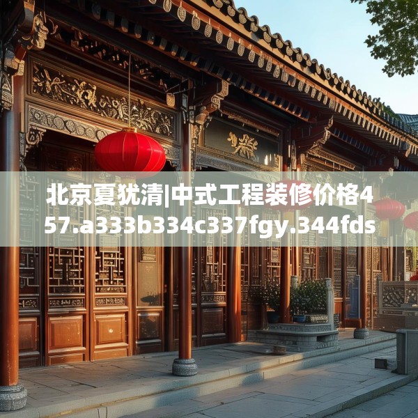 北京夏犹清|中式工程装修价格457.a333b334c337fgy.344fdsfds