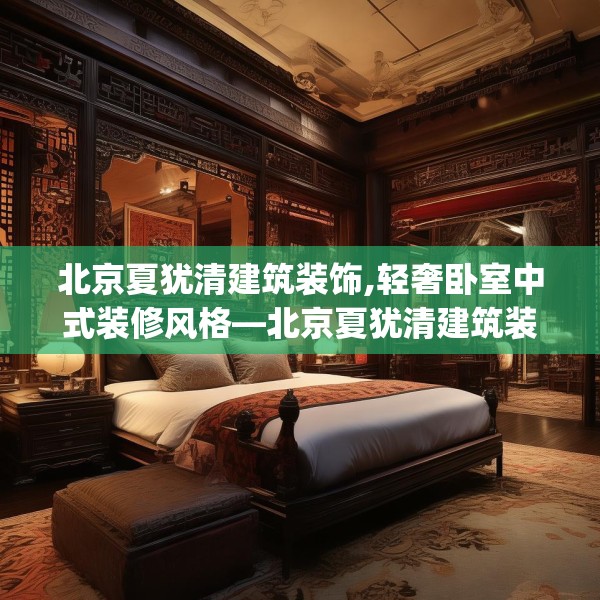 北京夏犹清建筑装饰,轻奢卧室中式装修风格—北京夏犹清建筑装饰446.a322b323c326fgy.333xczxv