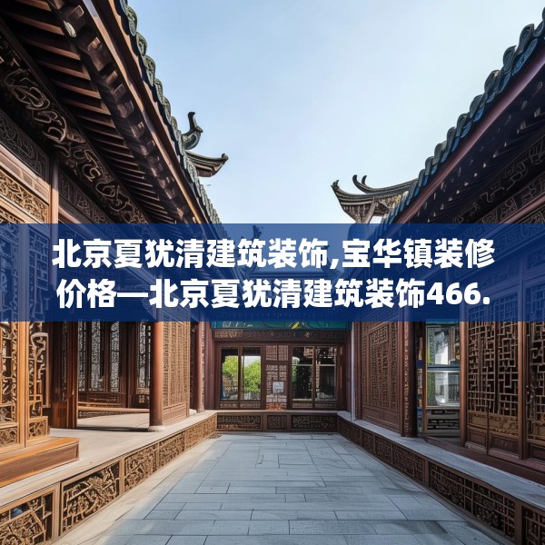 北京夏犹清建筑装饰,宝华镇装修价格—北京夏犹清建筑装饰466.a342b343c346fgy.353dewqe