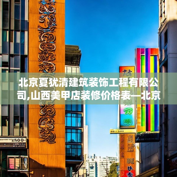 北京夏犹清建筑装饰工程有限公司,山西美甲店装修价格表—北京夏犹清建筑装饰工程有限公司553.a429b430c433fgy.440poiy