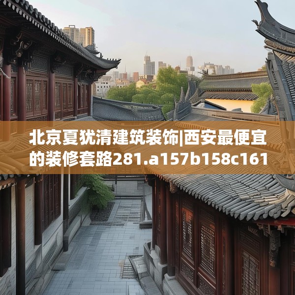 北京夏犹清建筑装饰|西安最便宜的装修套路281.a157b158c161fgy.168cvcx
