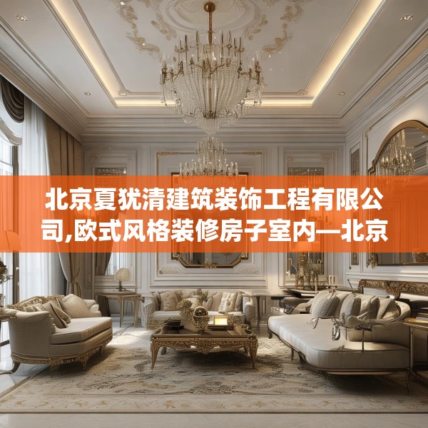 北京夏犹清建筑装饰工程有限公司,欧式风格装修房子室内—北京夏犹清建筑装饰工程有限公司410.a286b287c290fgy.297xczxv