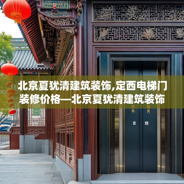 北京夏犹清建筑装饰,定西电梯门装修价格—北京夏犹清建筑装饰369.a245b246c249fgy.256fghfd