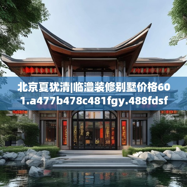 北京夏犹清|临澧装修别墅价格601.a477b478c481fgy.488fdsfds