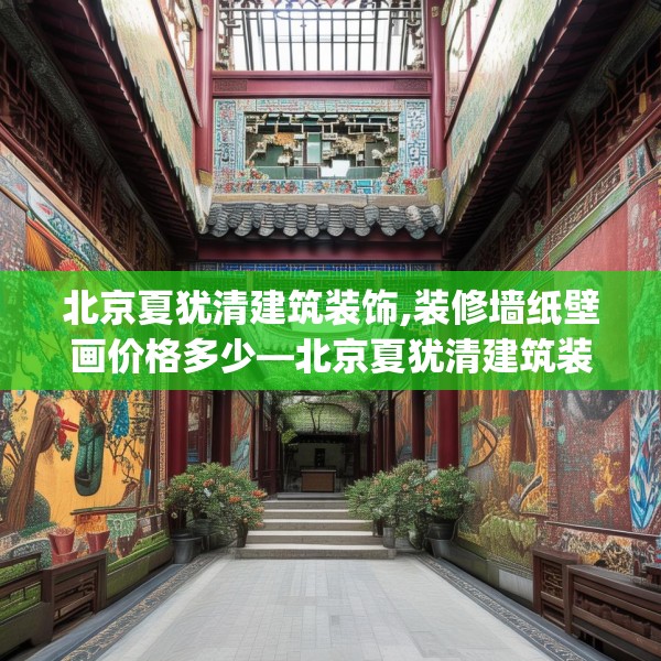 北京夏犹清建筑装饰,装修墙纸壁画价格多少—北京夏犹清建筑装饰204.a80b81c84fgy.91dsfds