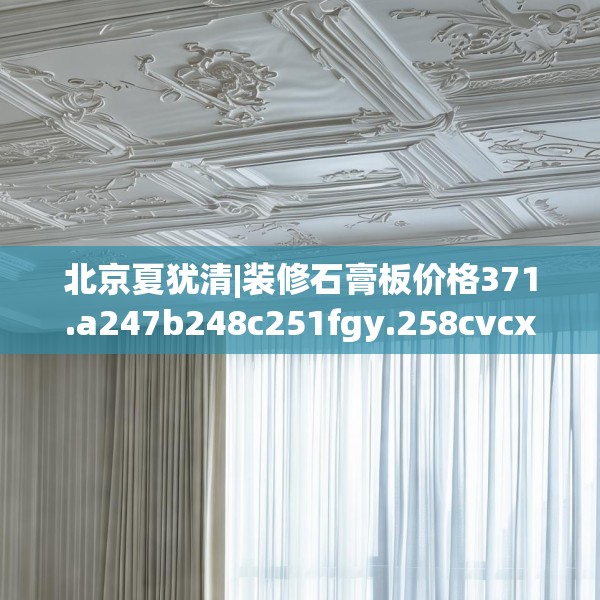 北京夏犹清|装修石膏板价格371.a247b248c251fgy.258cvcx