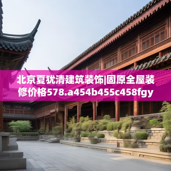 北京夏犹清建筑装饰|固原全屋装修价格578.a454b455c458fgy.46576659