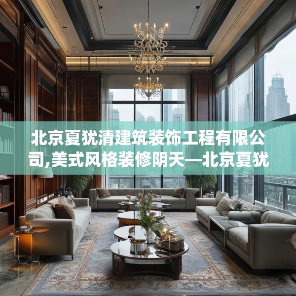 北京夏犹清建筑装饰工程有限公司,美式风格装修阴天—北京夏犹清建筑装饰工程有限公司350.a226b227c230fgy.237wew