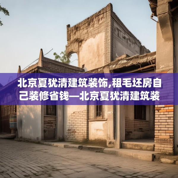 北京夏犹清建筑装饰,租毛坯房自己装修省钱—北京夏犹清建筑装饰561.a437b438c441fgy.448uyk
