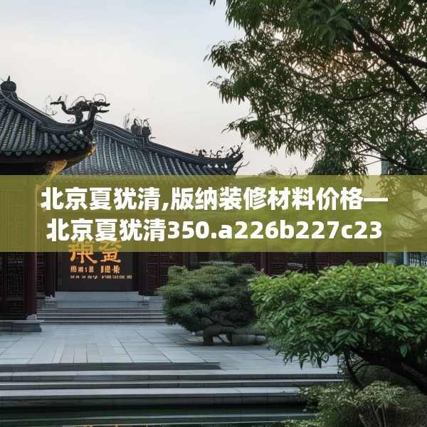 北京夏犹清,版纳装修材料价格—北京夏犹清350.a226b227c230fgy.237wew