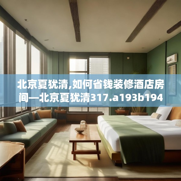 北京夏犹清,如何省钱装修酒店房间—北京夏犹清317.a193b194c197fgy.204cvcx