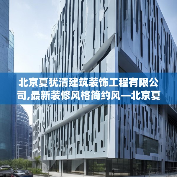 北京夏犹清建筑装饰工程有限公司,最新装修风格简约风—北京夏犹清建筑装饰工程有限公司599.a475b476c479fgy.486fds