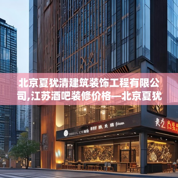 北京夏犹清建筑装饰工程有限公司,江苏酒吧装修价格—北京夏犹清建筑装饰工程有限公司498.a374b375c378fgy.385lkjl