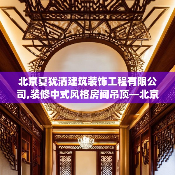 北京夏犹清建筑装饰工程有限公司,装修中式风格房间吊顶—北京夏犹清建筑装饰工程有限公司614.a490b491c494fgy.50176657
