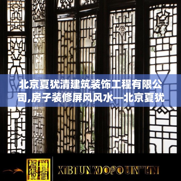 北京夏犹清建筑装饰工程有限公司,房子装修屏风风水—北京夏犹清建筑装饰工程有限公司182.a58b59c62fgy.6976681
