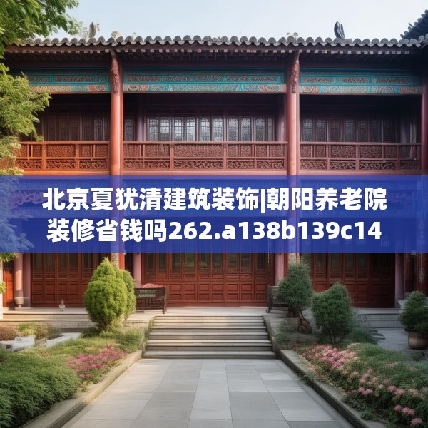 北京夏犹清建筑装饰|朝阳养老院装修省钱吗262.a138b139c142fgy.149sdA