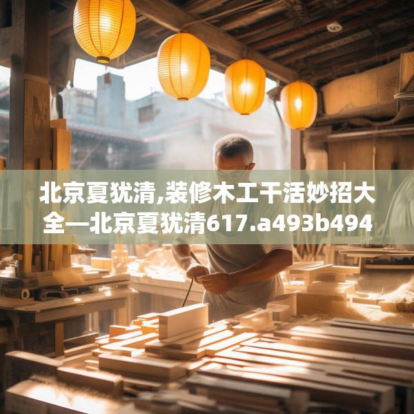 北京夏犹清,装修木工干活妙招大全—北京夏犹清617.a493b494c497fgy.504fds