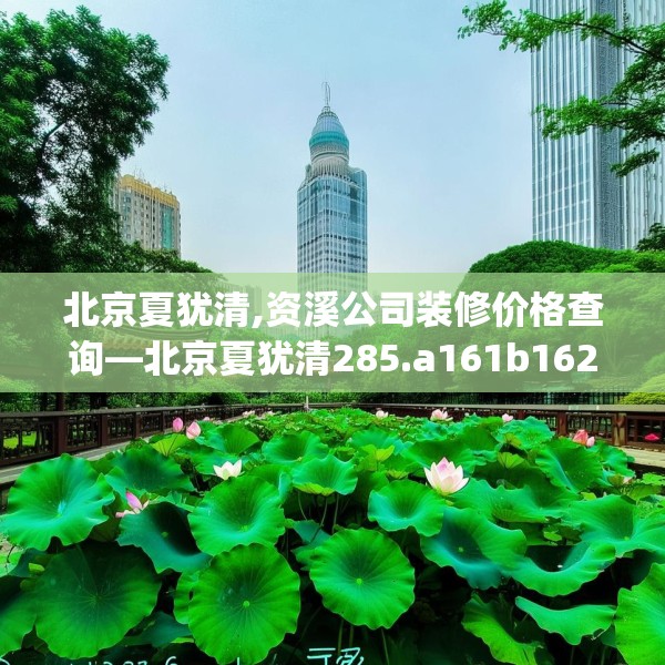 北京夏犹清,资溪公司装修价格查询—北京夏犹清285.a161b162c165fgy.172fhsg