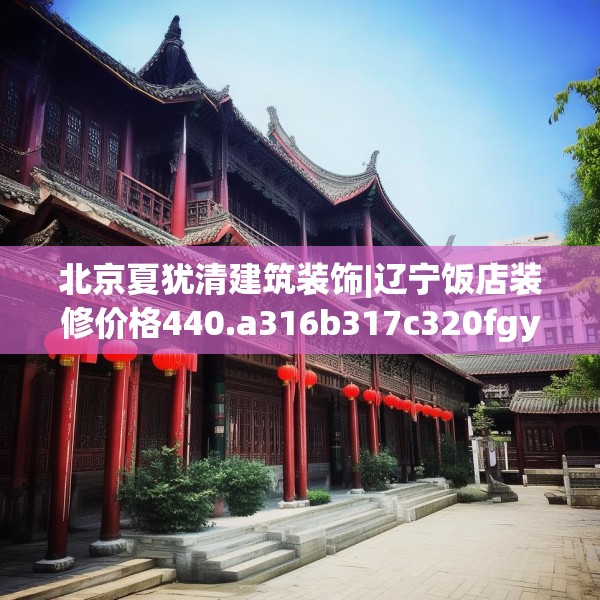 北京夏犹清建筑装饰|辽宁饭店装修价格440.a316b317c320fgy.327wew