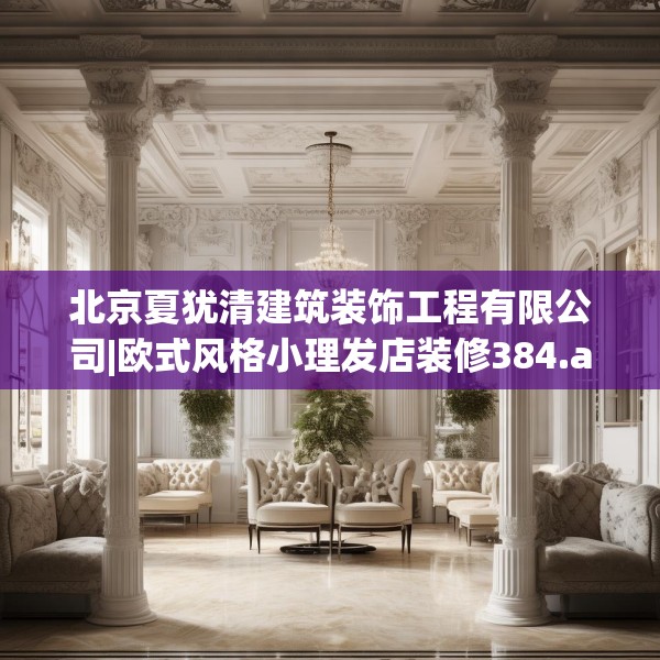 北京夏犹清建筑装饰工程有限公司|欧式风格小理发店装修384.a260b261c264fgy.271dsfds
