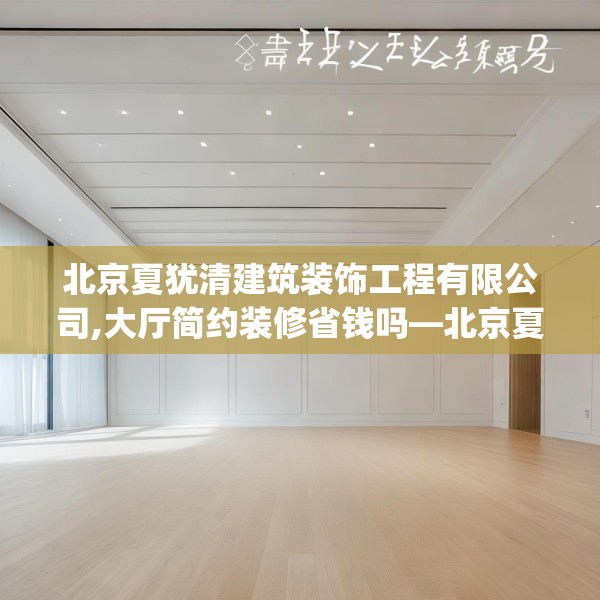 北京夏犹清建筑装饰工程有限公司,大厅简约装修省钱吗—北京夏犹清建筑装饰工程有限公司332.a208b209c212fgy.219wew