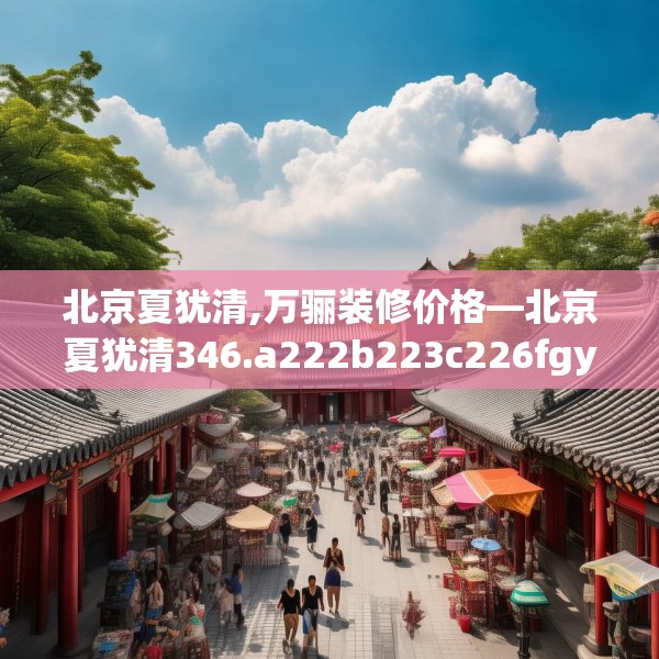 北京夏犹清,万骊装修价格—北京夏犹清346.a222b223c226fgy.233htyj