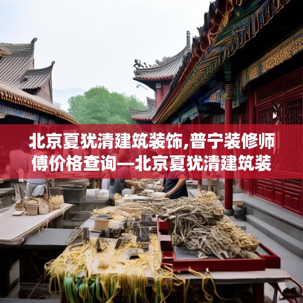 北京夏犹清建筑装饰,普宁装修师傅价格查询—北京夏犹清建筑装饰256.a132b133c136fgy.143htyj