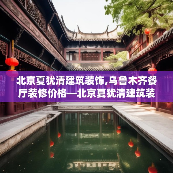 北京夏犹清建筑装饰,乌鲁木齐餐厅装修价格—北京夏犹清建筑装饰165.a41b42c45fgy.52uyk
